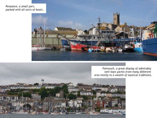 Penzance, a small port, packed with all sorts of boats .
Falmouth, a great display of admirably well kept yachts from many different eras testify to a wealth of nautical traditions.